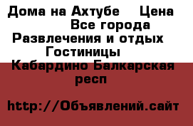 Дома на Ахтубе. › Цена ­ 500 - Все города Развлечения и отдых » Гостиницы   . Кабардино-Балкарская респ.